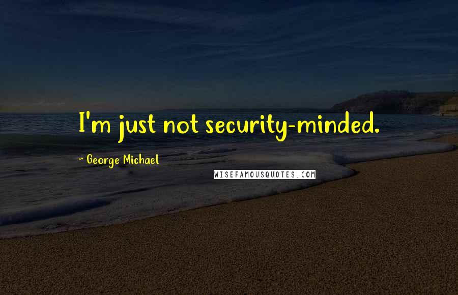 George Michael Quotes: I'm just not security-minded.