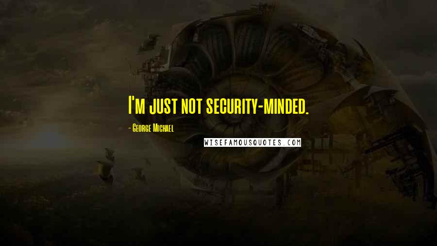 George Michael Quotes: I'm just not security-minded.