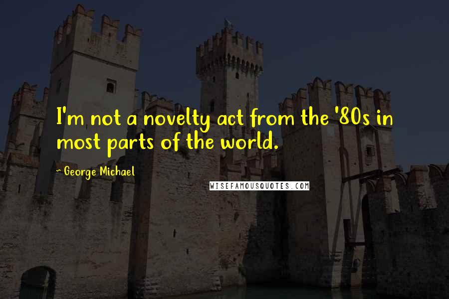 George Michael Quotes: I'm not a novelty act from the '80s in most parts of the world.