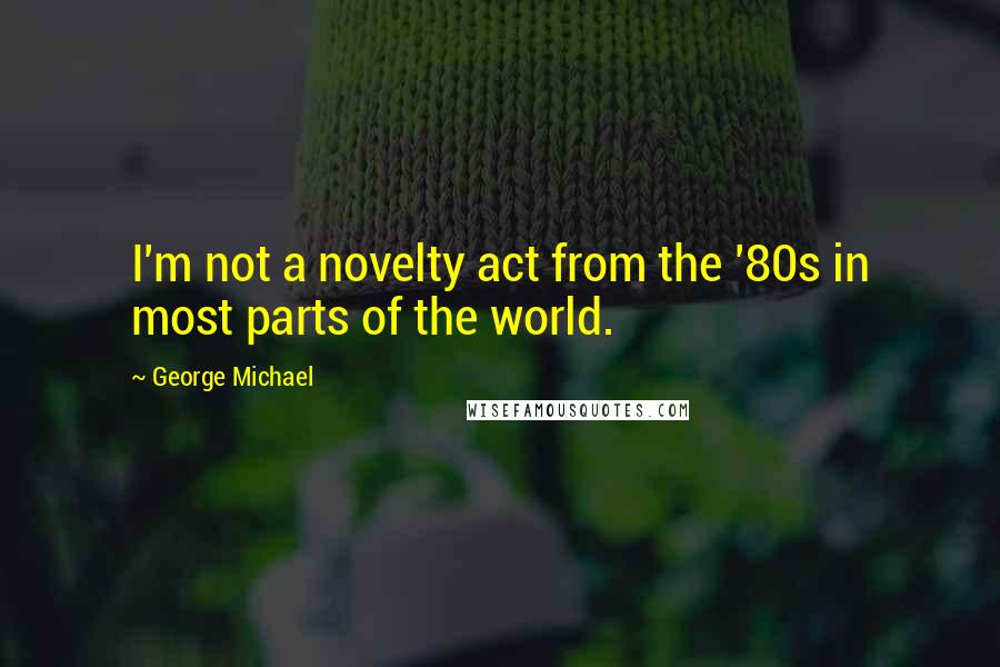 George Michael Quotes: I'm not a novelty act from the '80s in most parts of the world.