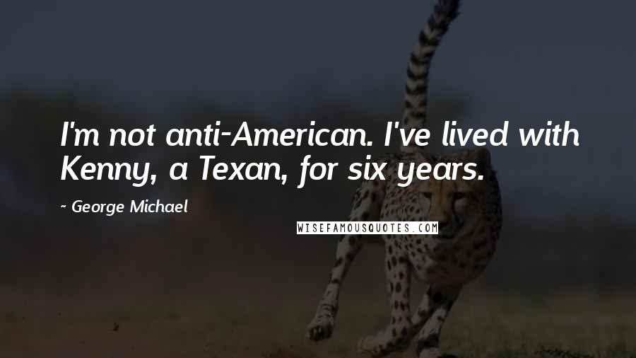 George Michael Quotes: I'm not anti-American. I've lived with Kenny, a Texan, for six years.