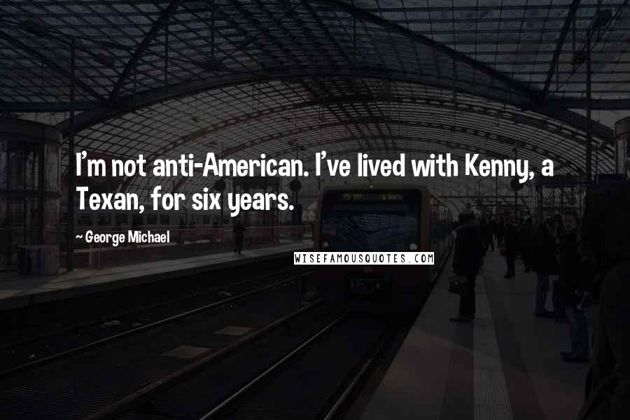 George Michael Quotes: I'm not anti-American. I've lived with Kenny, a Texan, for six years.