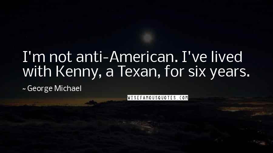 George Michael Quotes: I'm not anti-American. I've lived with Kenny, a Texan, for six years.