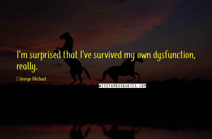 George Michael Quotes: I'm surprised that I've survived my own dysfunction, really.