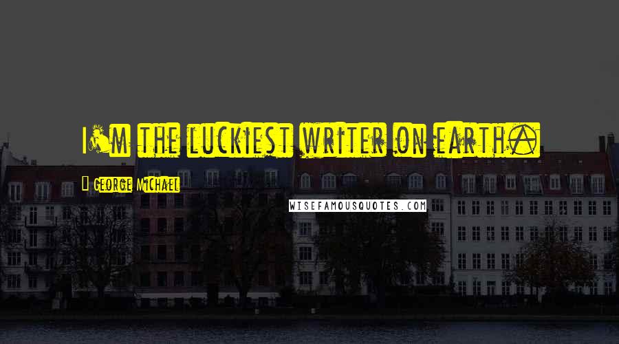 George Michael Quotes: I'm the luckiest writer on earth.