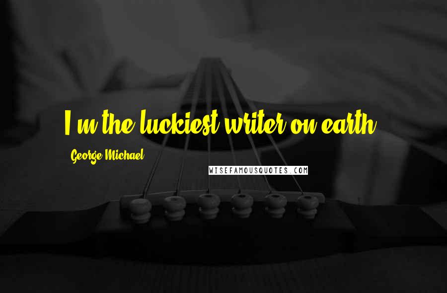 George Michael Quotes: I'm the luckiest writer on earth.