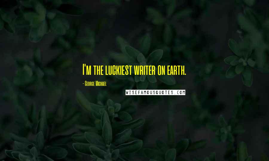 George Michael Quotes: I'm the luckiest writer on earth.