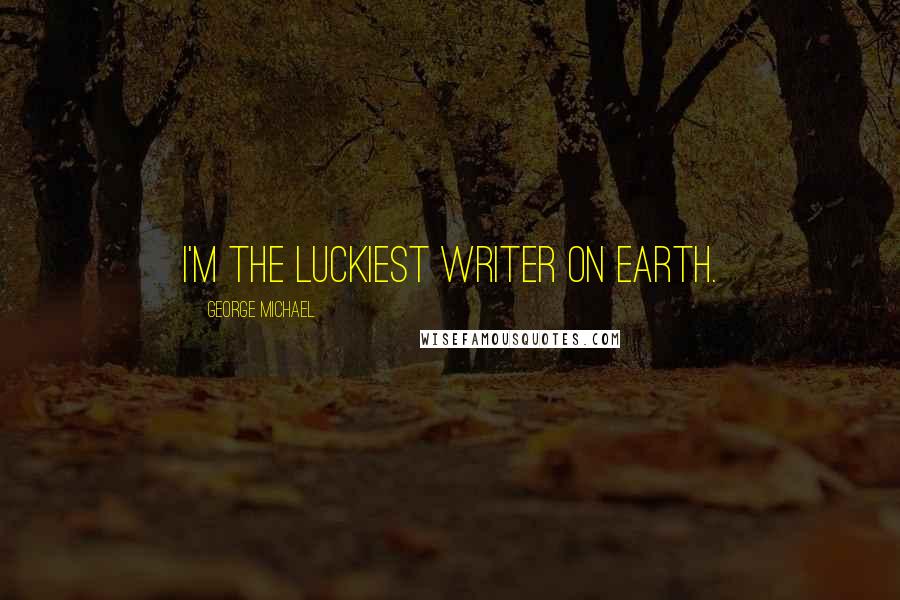 George Michael Quotes: I'm the luckiest writer on earth.