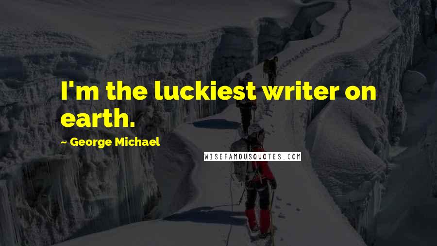 George Michael Quotes: I'm the luckiest writer on earth.