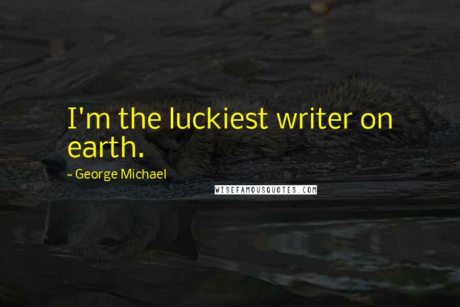 George Michael Quotes: I'm the luckiest writer on earth.