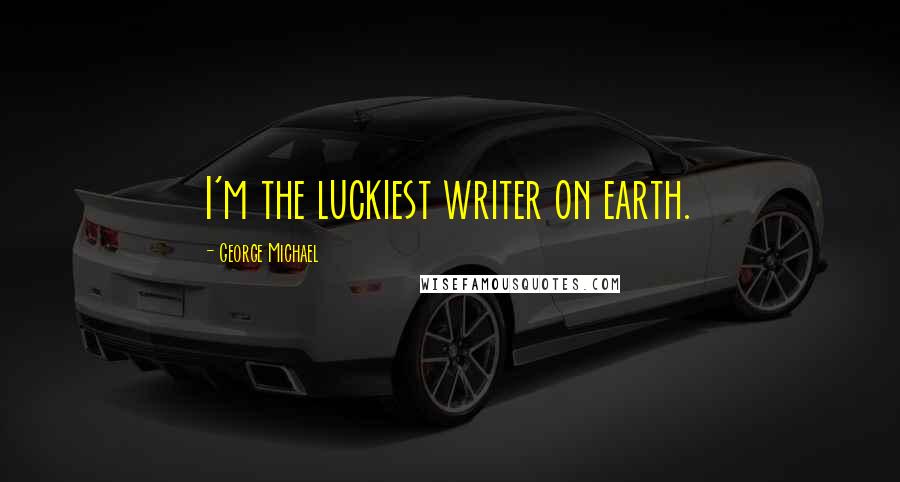 George Michael Quotes: I'm the luckiest writer on earth.