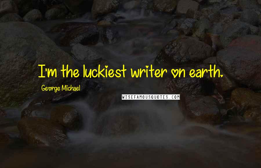 George Michael Quotes: I'm the luckiest writer on earth.