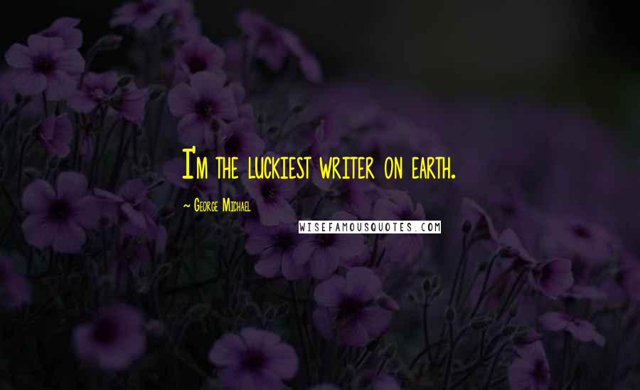 George Michael Quotes: I'm the luckiest writer on earth.