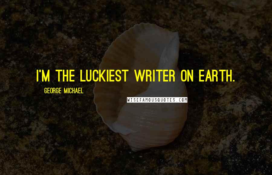 George Michael Quotes: I'm the luckiest writer on earth.