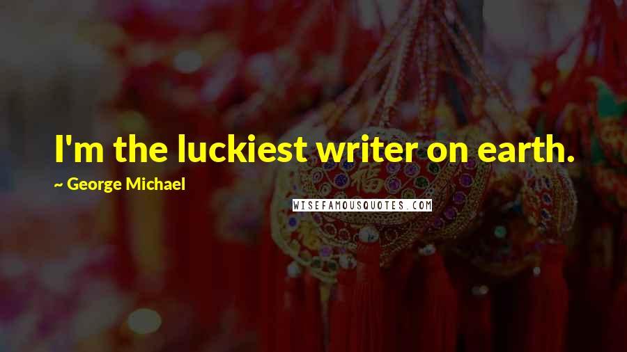 George Michael Quotes: I'm the luckiest writer on earth.