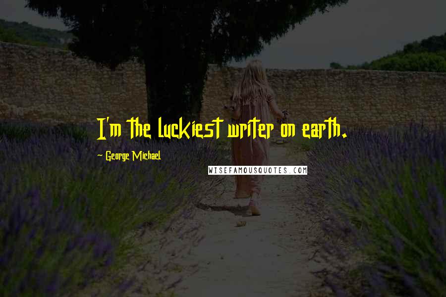 George Michael Quotes: I'm the luckiest writer on earth.