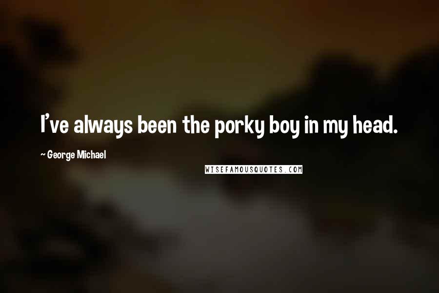 George Michael Quotes: I've always been the porky boy in my head.