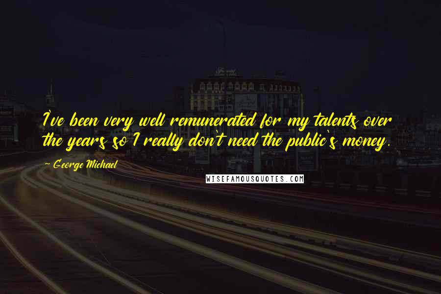 George Michael Quotes: I've been very well remunerated for my talents over the years so I really don't need the public's money.