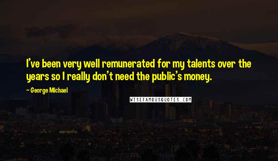 George Michael Quotes: I've been very well remunerated for my talents over the years so I really don't need the public's money.