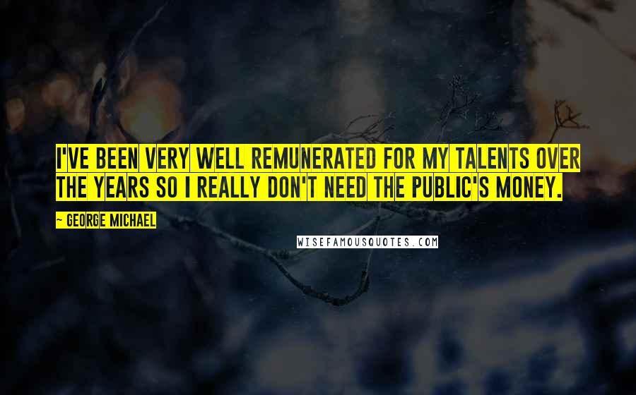 George Michael Quotes: I've been very well remunerated for my talents over the years so I really don't need the public's money.