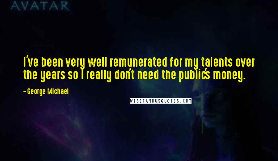 George Michael Quotes: I've been very well remunerated for my talents over the years so I really don't need the public's money.