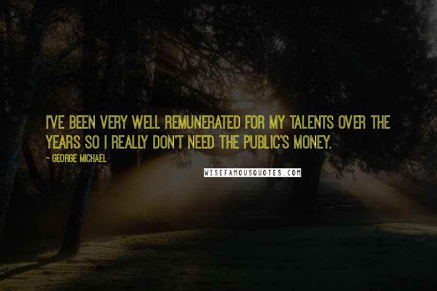 George Michael Quotes: I've been very well remunerated for my talents over the years so I really don't need the public's money.