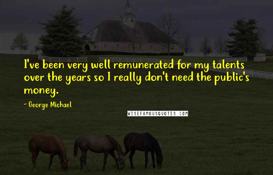 George Michael Quotes: I've been very well remunerated for my talents over the years so I really don't need the public's money.