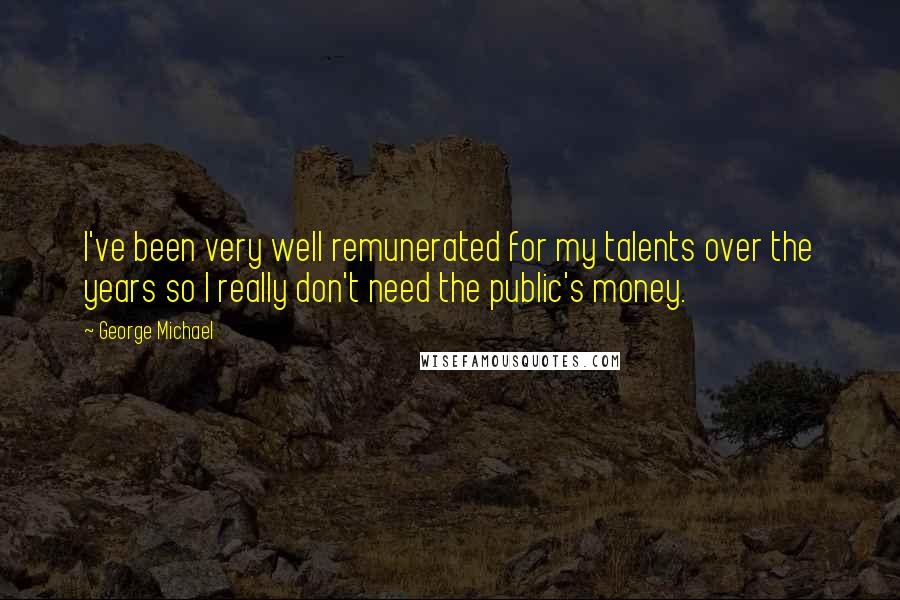 George Michael Quotes: I've been very well remunerated for my talents over the years so I really don't need the public's money.