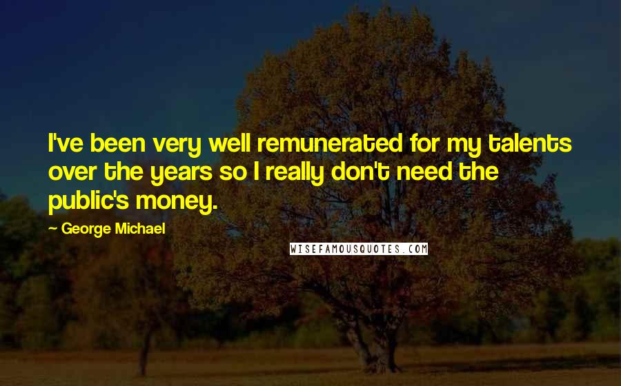George Michael Quotes: I've been very well remunerated for my talents over the years so I really don't need the public's money.