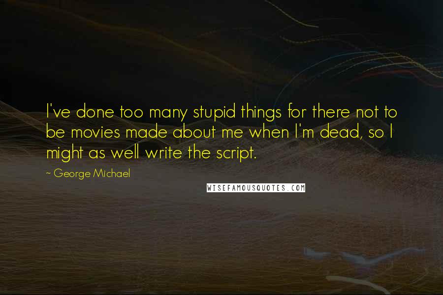 George Michael Quotes: I've done too many stupid things for there not to be movies made about me when I'm dead, so I might as well write the script.