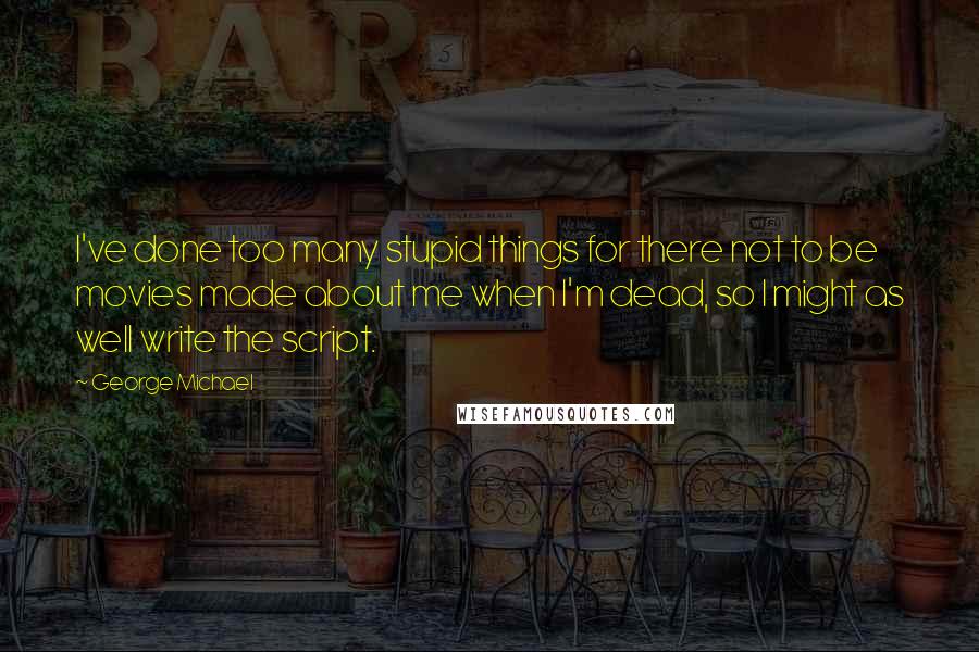 George Michael Quotes: I've done too many stupid things for there not to be movies made about me when I'm dead, so I might as well write the script.