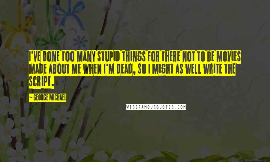 George Michael Quotes: I've done too many stupid things for there not to be movies made about me when I'm dead, so I might as well write the script.