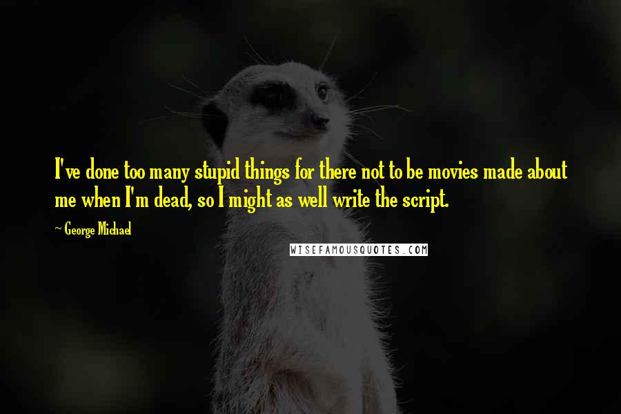 George Michael Quotes: I've done too many stupid things for there not to be movies made about me when I'm dead, so I might as well write the script.