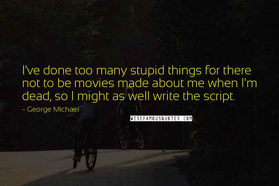George Michael Quotes: I've done too many stupid things for there not to be movies made about me when I'm dead, so I might as well write the script.
