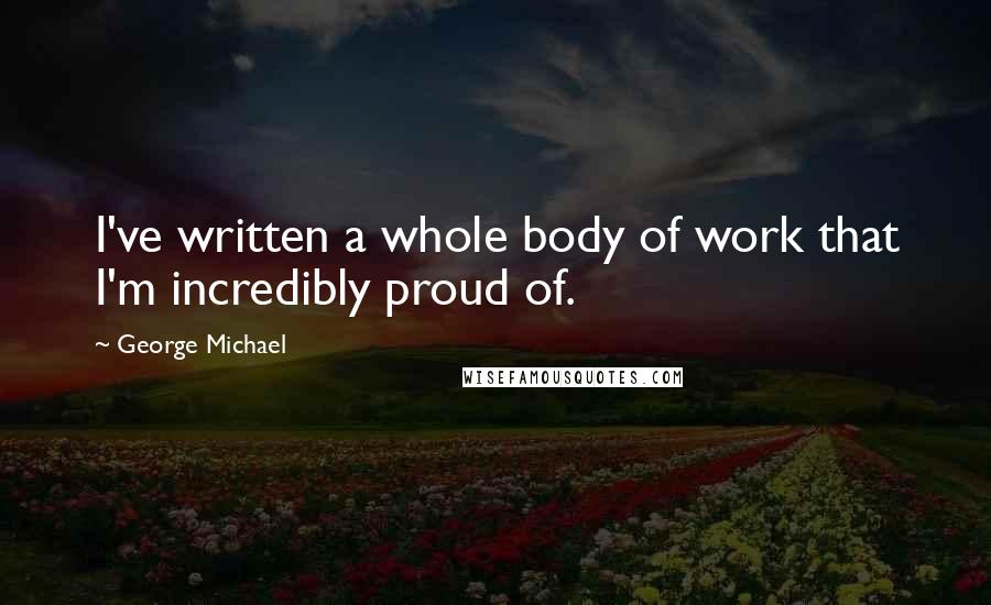 George Michael Quotes: I've written a whole body of work that I'm incredibly proud of.