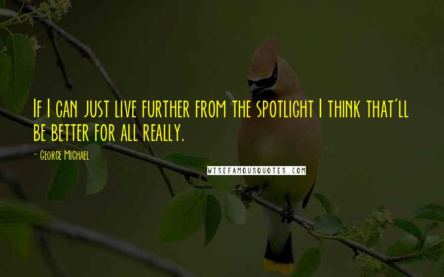 George Michael Quotes: If I can just live further from the spotlight I think that'll be better for all really.