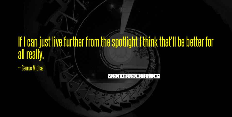 George Michael Quotes: If I can just live further from the spotlight I think that'll be better for all really.