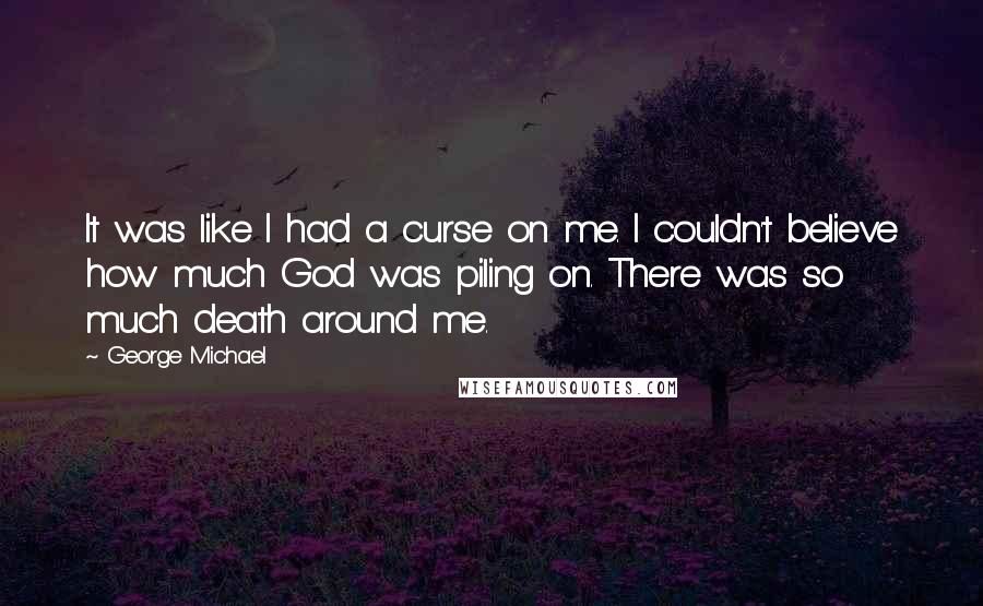 George Michael Quotes: It was like I had a curse on me. I couldn't believe how much God was piling on. There was so much death around me.