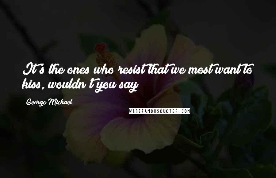 George Michael Quotes: It's the ones who resist that we most want to kiss, wouldn't you say?