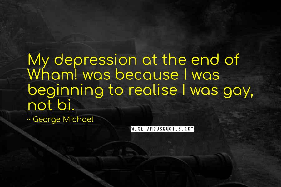 George Michael Quotes: My depression at the end of Wham! was because I was beginning to realise I was gay, not bi.