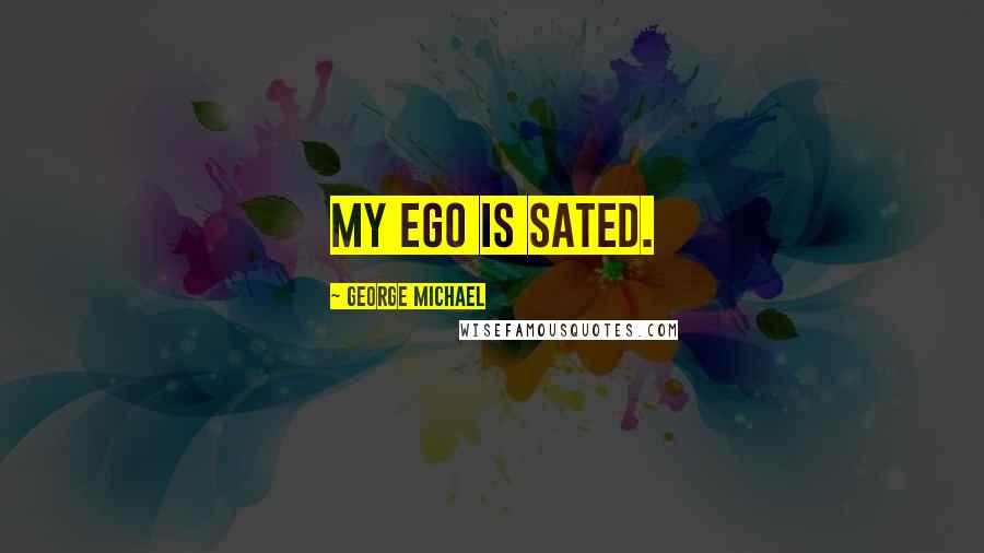 George Michael Quotes: My ego is sated.