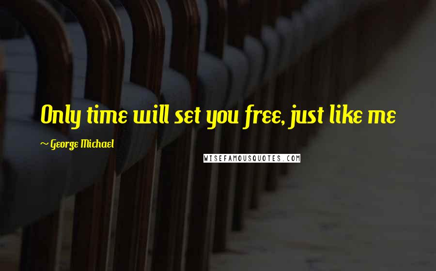 George Michael Quotes: Only time will set you free, just like me