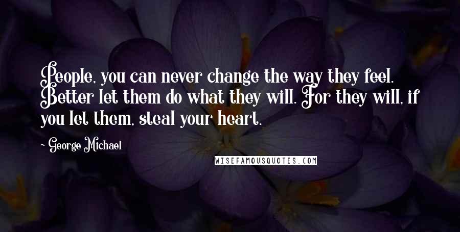 George Michael Quotes: People, you can never change the way they feel. Better let them do what they will. For they will, if you let them, steal your heart.