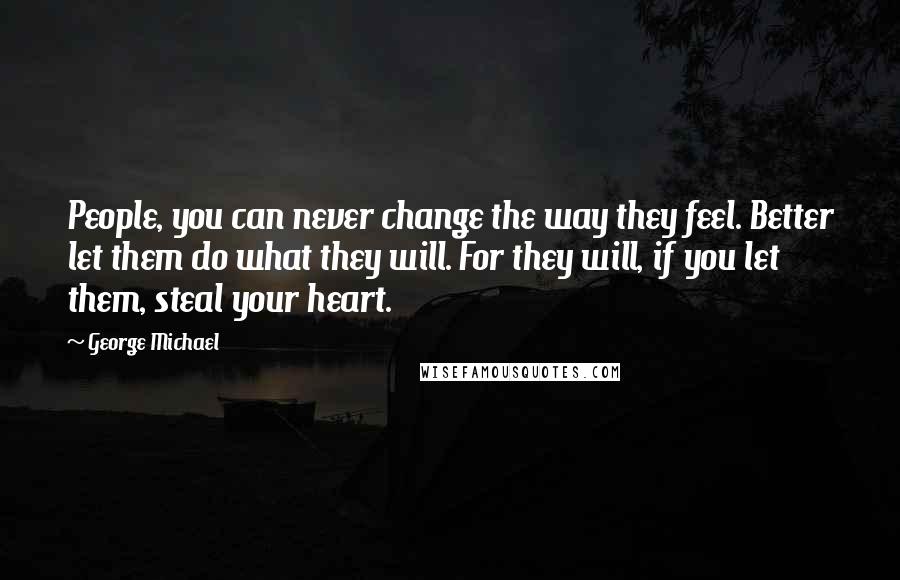 George Michael Quotes: People, you can never change the way they feel. Better let them do what they will. For they will, if you let them, steal your heart.