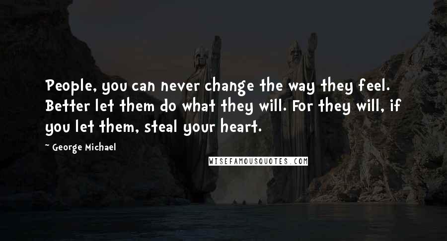 George Michael Quotes: People, you can never change the way they feel. Better let them do what they will. For they will, if you let them, steal your heart.