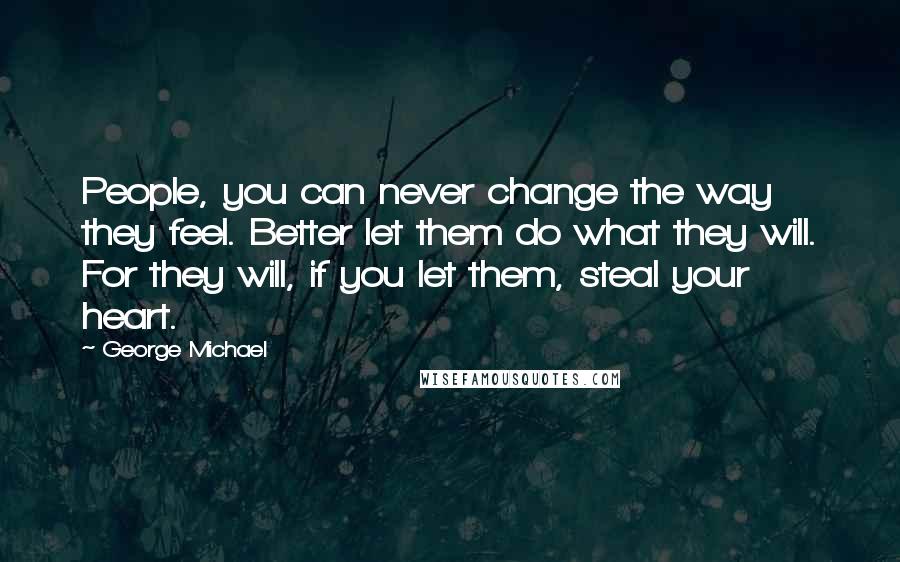 George Michael Quotes: People, you can never change the way they feel. Better let them do what they will. For they will, if you let them, steal your heart.