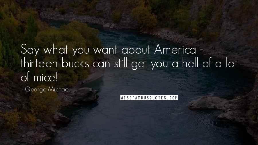 George Michael Quotes: Say what you want about America - thirteen bucks can still get you a hell of a lot of mice!