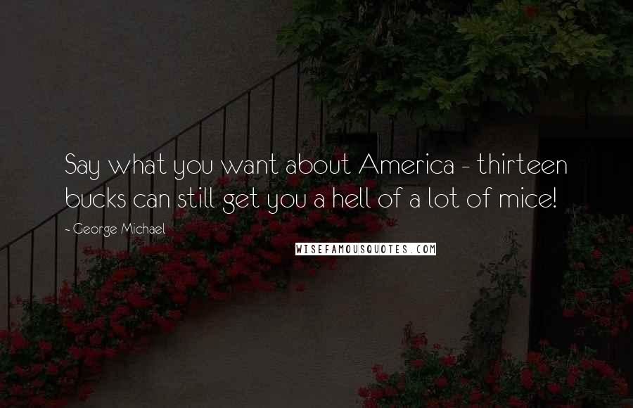 George Michael Quotes: Say what you want about America - thirteen bucks can still get you a hell of a lot of mice!