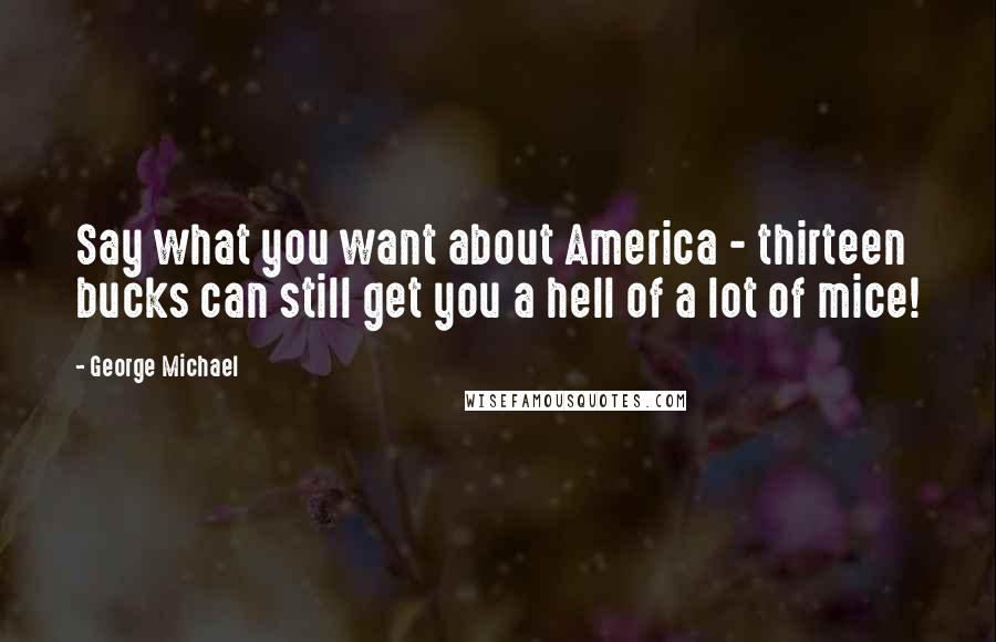 George Michael Quotes: Say what you want about America - thirteen bucks can still get you a hell of a lot of mice!