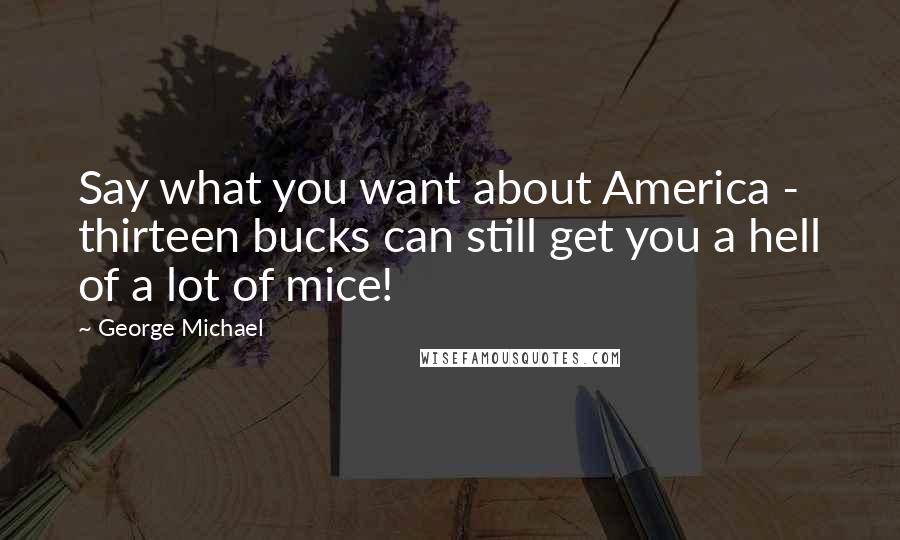 George Michael Quotes: Say what you want about America - thirteen bucks can still get you a hell of a lot of mice!